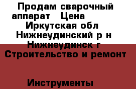 Продам сварочный аппарат › Цена ­ 5 500 - Иркутская обл., Нижнеудинский р-н, Нижнеудинск г. Строительство и ремонт » Инструменты   